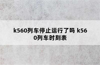 k560列车停止运行了吗 k560列车时刻表